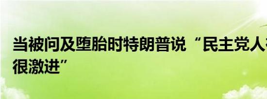 当被问及堕胎时特朗普说“民主党人在这方面很激进”