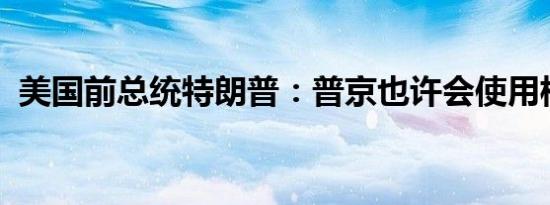 美国前总统特朗普：普京也许会使用核武器