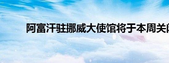 阿富汗驻挪威大使馆将于本周关闭