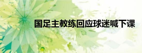 国足主教练回应球迷喊下课