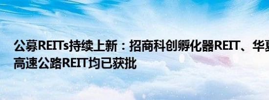 公募REITs持续上新：招商科创孵化器REIT、华夏南京交通高速公路REIT均已获批