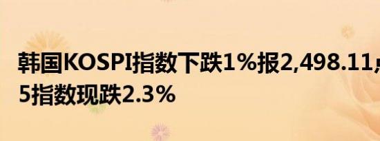 韩国KOSPI指数下跌1%报2,498.11点日经225指数现跌2.3%