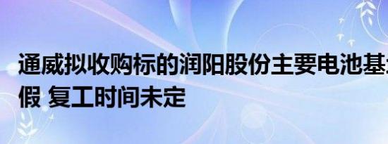 通威拟收购标的润阳股份主要电池基地停工放假 复工时间未定
