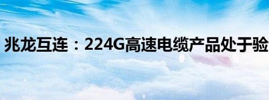 兆龙互连：224G高速电缆产品处于验证阶段