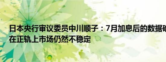 日本央行审议委员中川顺子：7月加息后的数据确认经济仍在正轨上市场仍然不稳定