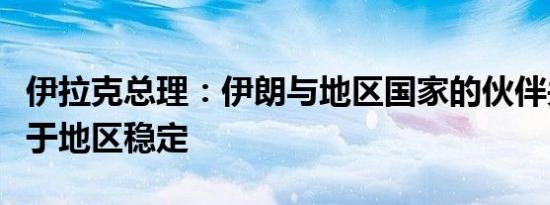 伊拉克总理：伊朗与地区国家的伙伴关系有助于地区稳定