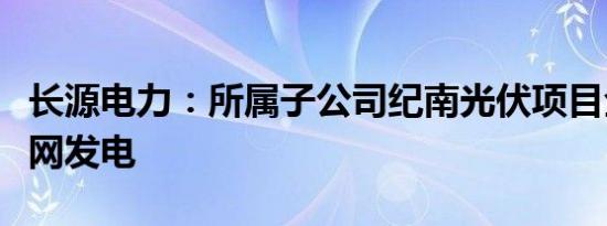 长源电力：所属子公司纪南光伏项目全容量并网发电