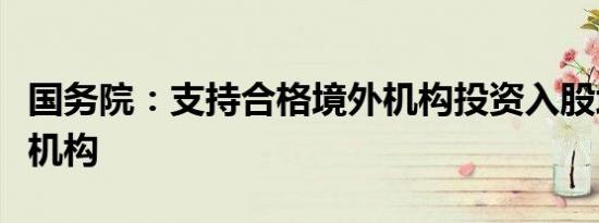 国务院：支持合格境外机构投资入股境内保险机构