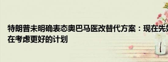 特朗普未明确表态奥巴马医改替代方案：现在先好好用它我在考虑更好的计划