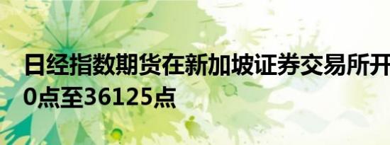 日经指数期货在新加坡证券交易所开盘下跌60点至36125点