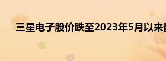 三星电子股价跌至2023年5月以来最低