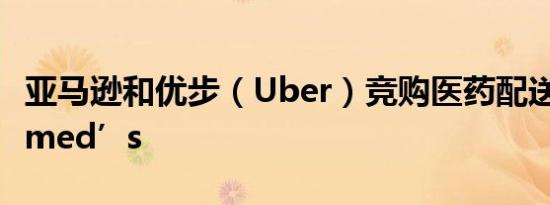 亚马逊和优步（Uber）竞购医药配送公司Livmed’s