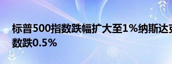标普500指数跌幅扩大至1%纳斯达克100指数跌0.5%