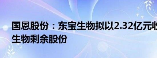 国恩股份：东宝生物拟以2.32亿元收购益青生物剩余股份