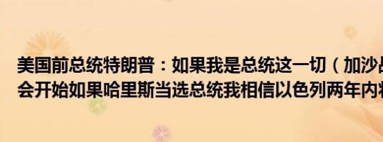 美国前总统特朗普：如果我是总统这一切（加沙战争）就不会开始如果哈里斯当选总统我相信以色列两年内将不复存在
