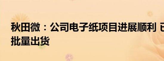 秋田微：公司电子纸项目进展顺利 已实现小批量出货