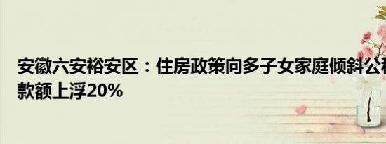 安徽六安裕安区：住房政策向多子女家庭倾斜公积金最高贷款额上浮20%