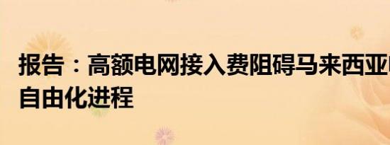 报告：高额电网接入费阻碍马来西亚电力市场自由化进程