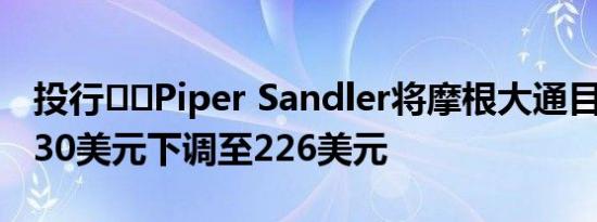 投行‌‌Piper Sandler将摩根大通目标价从230美元下调至226美元
