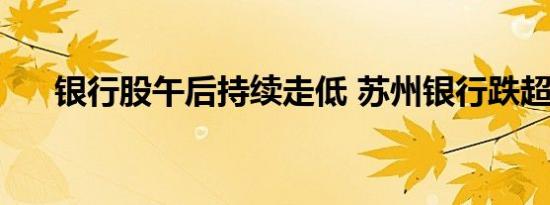 银行股午后持续走低 苏州银行跌超4%