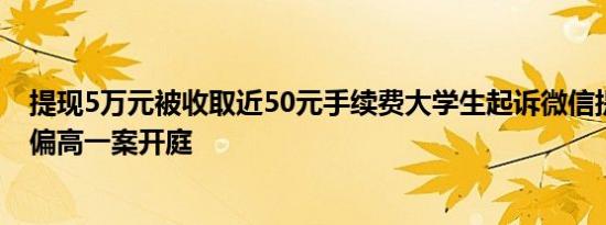 提现5万元被收取近50元手续费大学生起诉微信提现手续费偏高一案开庭