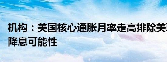 机构：美国核心通胀月率走高排除美联储大幅降息可能性