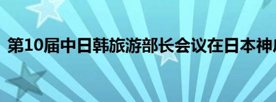 第10届中日韩旅游部长会议在日本神户召开