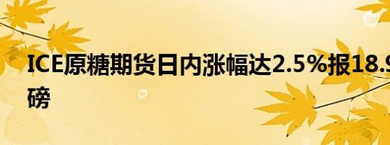 ICE原糖期货日内涨幅达2.5%报18.94美分/磅