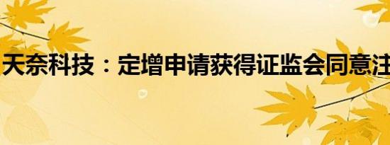天奈科技：定增申请获得证监会同意注册批复