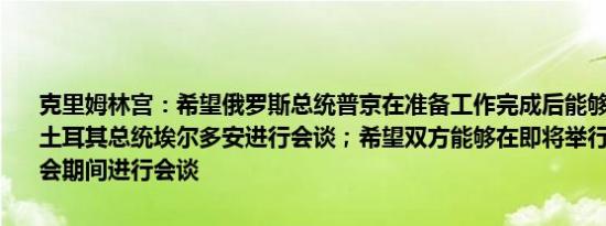 克里姆林宫：希望俄罗斯总统普京在准备工作完成后能够访问土耳其与土耳其总统埃尔多安进行会谈；希望双方能够在即将举行的金砖国家峰会期间进行会谈