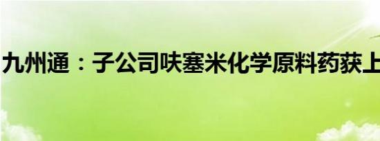九州通：子公司呋塞米化学原料药获上市批准