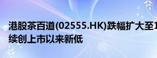 港股茶百道(02555.HK)跌幅扩大至18%股价续创上市以来新低