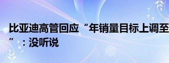 比亚迪高管回应“年销量目标上调至400万辆”：没听说