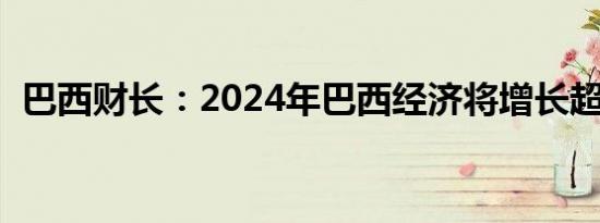 巴西财长：2024年巴西经济将增长超过3%