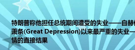 特朗普称他担任总统期间遭受的失业——自赫伯特•胡佛大萧条(Great Depression)以来最严重的失业——是新冠疫情的直接结果