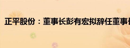 正平股份：董事长彭有宏拟辞任董事长职务
