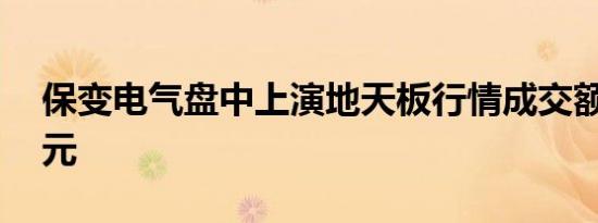 保变电气盘中上演地天板行情成交额超12亿元