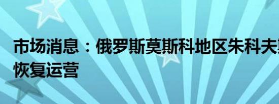 市场消息：俄罗斯莫斯科地区朱科夫斯基机场恢复运营