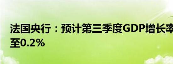 法国央行：预计第三季度GDP增长率为0.1%至0.2%