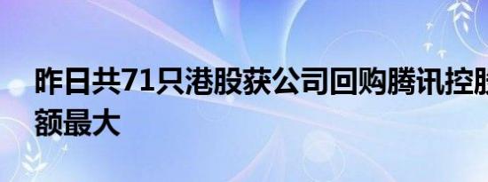 昨日共71只港股获公司回购腾讯控股回购金额最大