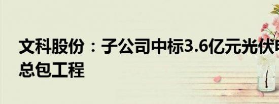 文科股份：子公司中标3.6亿元光伏电站EPC总包工程