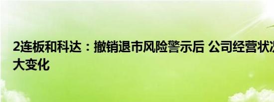 2连板和科达：撤销退市风险警示后 公司经营状况未发生重大变化
