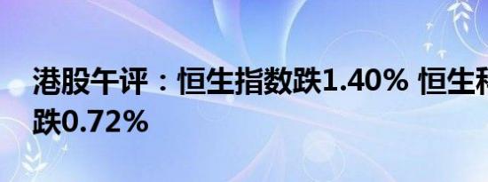 港股午评：恒生指数跌1.40% 恒生科技指数跌0.72%