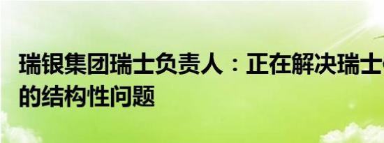 瑞银集团瑞士负责人：正在解决瑞士信贷部门的结构性问题