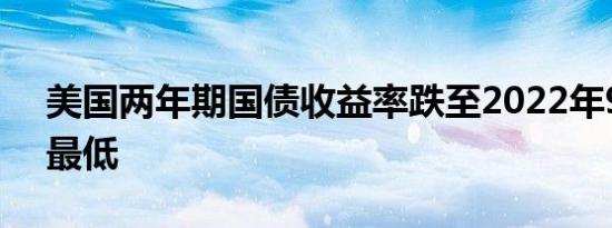 美国两年期国债收益率跌至2022年9月以来最低