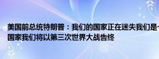 美国前总统特朗普：我们的国家正在迷失我们是一个失败的国家我们将以第三次世界大战告终