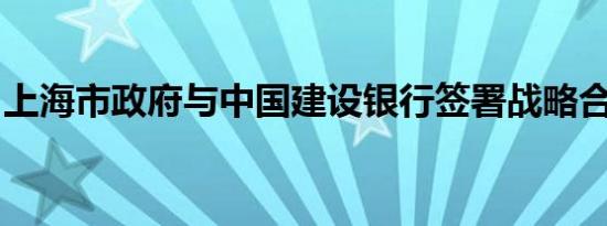 上海市政府与中国建设银行签署战略合作协议
