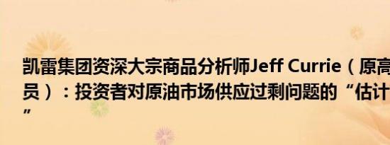 凯雷集团资深大宗商品分析师Jeff Currie（原高盛大宗交易员）：投资者对原油市场供应过剩问题的“估计存在夸大性”