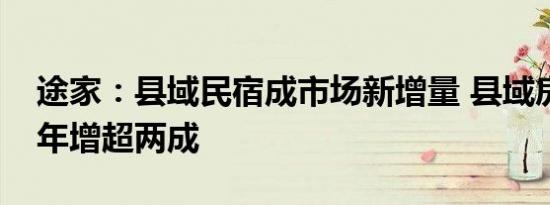 途家：县域民宿成市场新增量 县域房东数量年增超两成