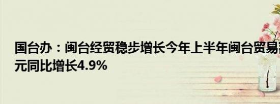 国台办：闽台经贸稳步增长今年上半年闽台贸易额464.6亿元同比增长4.9%